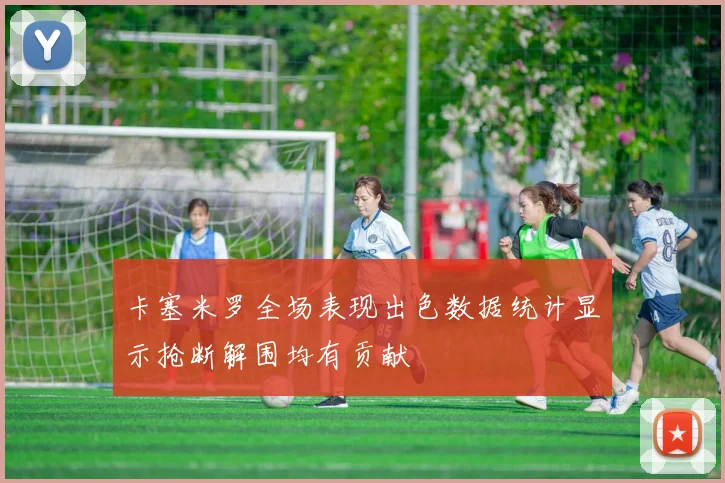卡塞米罗全场表现出色数据统计显示抢断解围均有贡献
