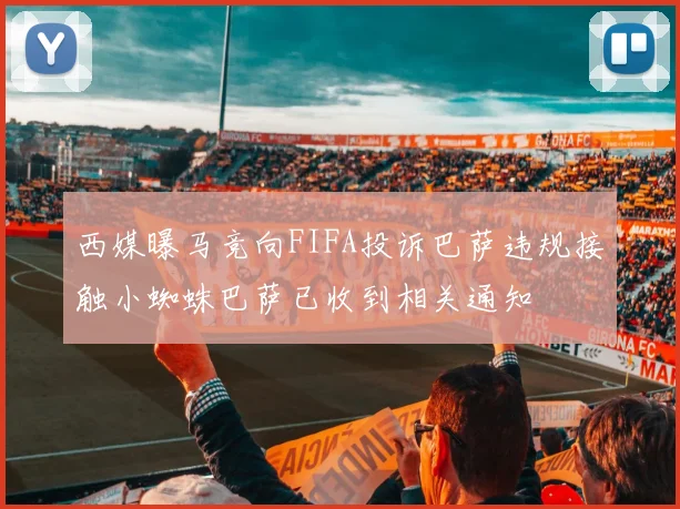西媒曝马竞向FIFA投诉巴萨违规接触小蜘蛛巴萨已收到相关通知