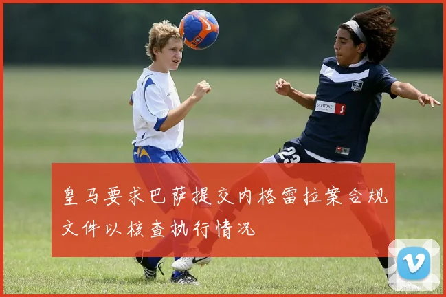 皇马要求巴萨提交内格雷拉案合规文件以核查执行情况