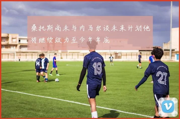 桑托斯尚未与内马尔谈未来计划他将继续效力至今年年底