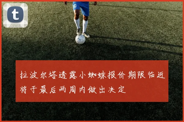 拉波尔塔透露小蜘蛛报价期限临近将于最后两周内做出决定