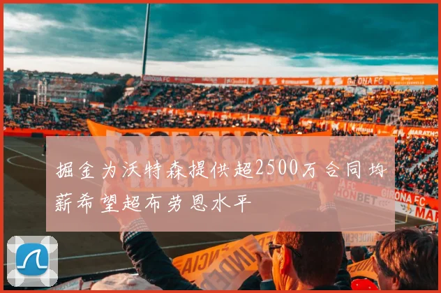 掘金为沃特森提供超2500万合同均薪希望超布劳恩水平