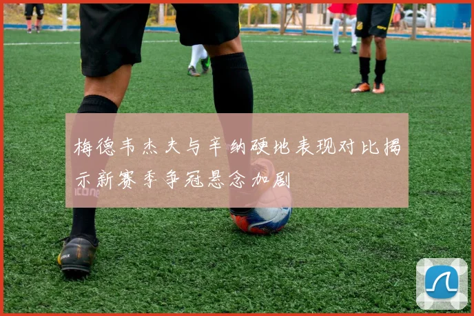 梅德韦杰夫与辛纳硬地表现对比揭示新赛季争冠悬念加剧