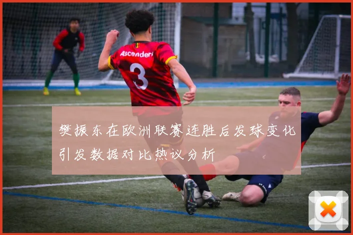 樊振东在欧洲联赛连胜后发球变化引发数据对比热议分析